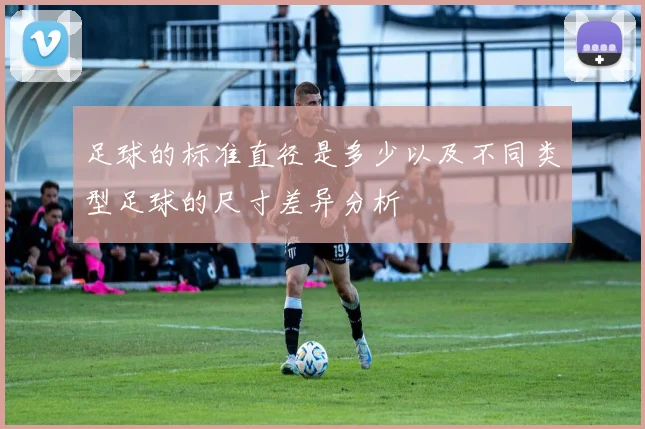 足球的标准直径是多少以及不同类型足球的尺寸差异分析