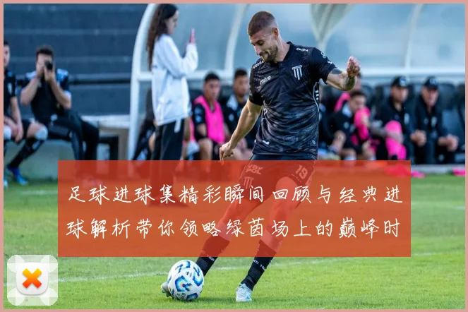 足球进球集精彩瞬间回顾与经典进球解析带你领略绿茵场上的巅峰时刻