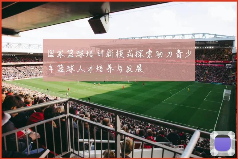 国家篮球培训新模式探索助力青少年篮球人才培养与发展