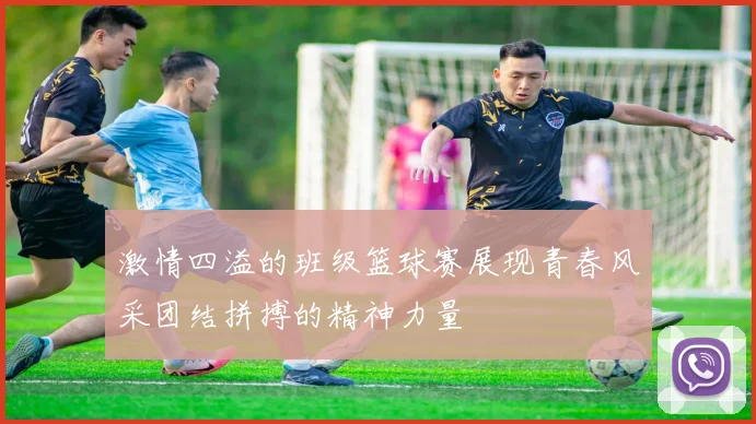 激情四溢的班级篮球赛展现青春风采团结拼搏的精神力量