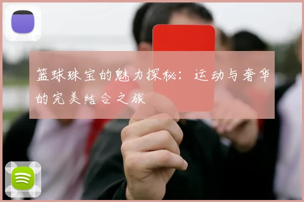 篮球珠宝的魅力探秘：运动与奢华的完美结合之旅