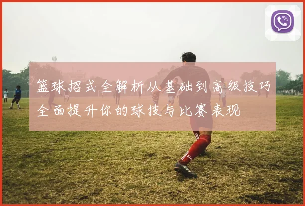 篮球招式全解析从基础到高级技巧全面提升你的球技与比赛表现