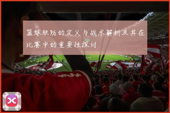 篮球联防的定义与战术解析及其在比赛中的重要性探讨