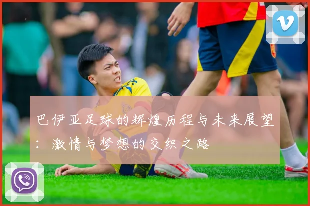 巴伊亚足球的辉煌历程与未来展望：激情与梦想的交织之路