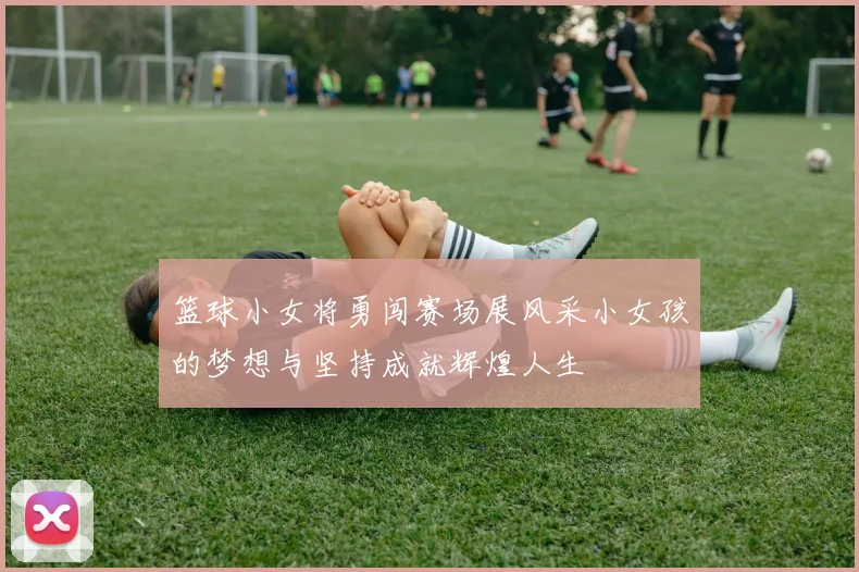 篮球小女将勇闯赛场展风采小女孩的梦想与坚持成就辉煌人生