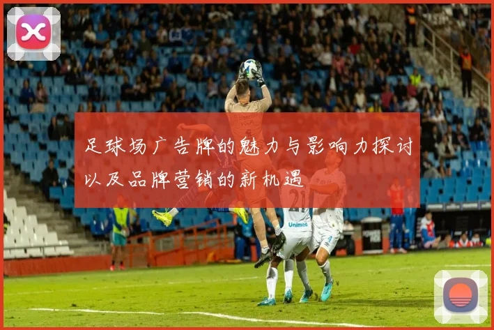 足球场广告牌的魅力与影响力探讨以及品牌营销的新机遇