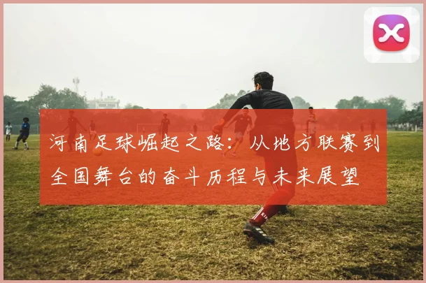 河南足球崛起之路：从地方联赛到全国舞台的奋斗历程与未来展望