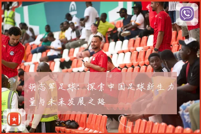胡志军足球：探索中国足球新生力量与未来发展之路